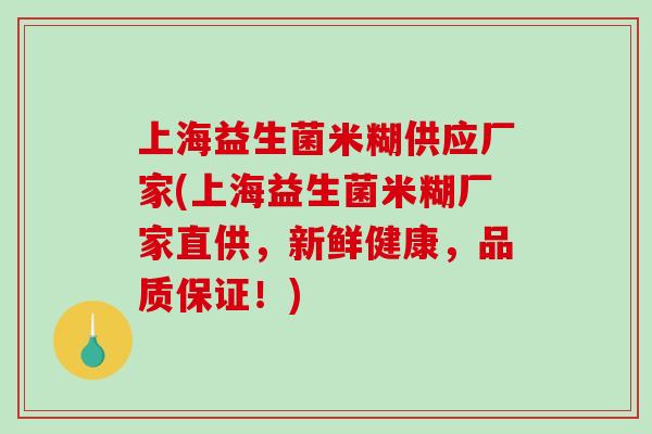 上海益生菌米糊供应厂家(上海益生菌米糊厂家直供，新鲜健康，品质保证！)