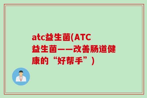 atc益生菌(ATC益生菌——改善肠道健康的“好帮手”) atc益生菌(ATC益生菌——改善肠道健康的“好帮手”)
