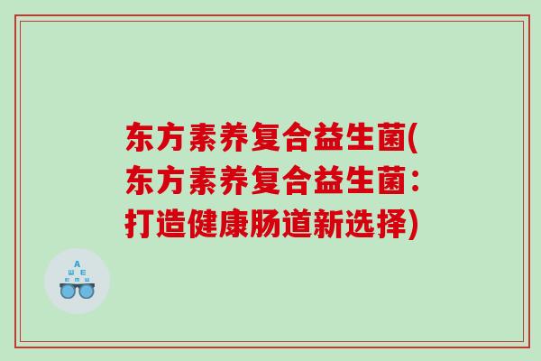 东方素养复合益生菌(东方素养复合益生菌：打造健康肠道新选择)