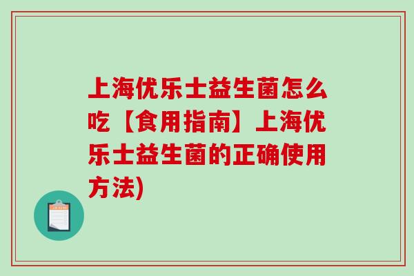 上海优乐士益生菌怎么吃【食用指南】上海优乐士益生菌的正确使用方法) 上海优乐士益生菌怎么吃【食用指南】上海优乐士益生菌的正确使用方法)