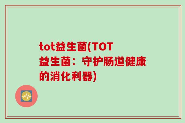 tot益生菌(TOT益生菌:守护肠道健康的消化利器) tot益生菌(TOT益生菌:守护肠道健康的消化利器)