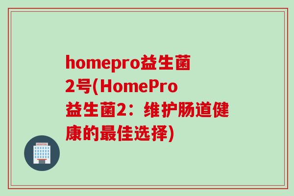 homepro益生菌2号(HomePro益生菌2:维护肠道健康的佳选择) homepro益生菌2号(HomePro益生菌2:维护肠道健康的佳选择)