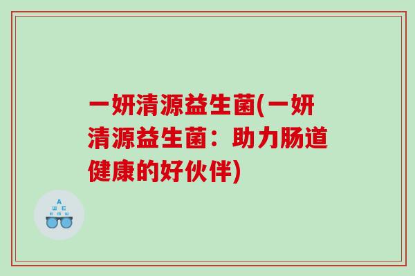 一妍清源益生菌(一妍清源益生菌:助力肠道健康的好伙伴) 一妍清源益生菌(一妍清源益生菌:助力肠道健康的好伙伴)