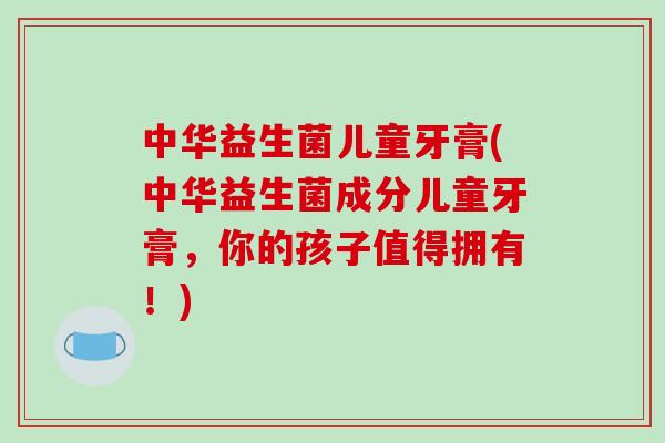 中华益生菌儿童牙膏(中华益生菌成分儿童牙膏,你的孩子值得拥有!) 中华益生菌儿童牙膏(中华益生菌成分儿童牙膏,你的孩子值得拥有!)