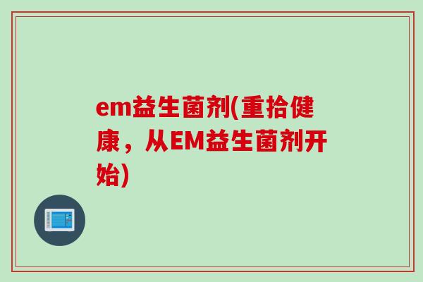 em益生菌剂(重拾健康，从EM益生菌剂开始)