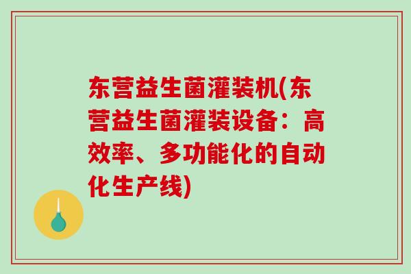 东营益生菌灌装机(东营益生菌灌装设备:高效率、多功能化的自动化生产线) 东营益生菌灌装机(东营益生菌灌装设备:高效率、多功能化的自动化生产线)