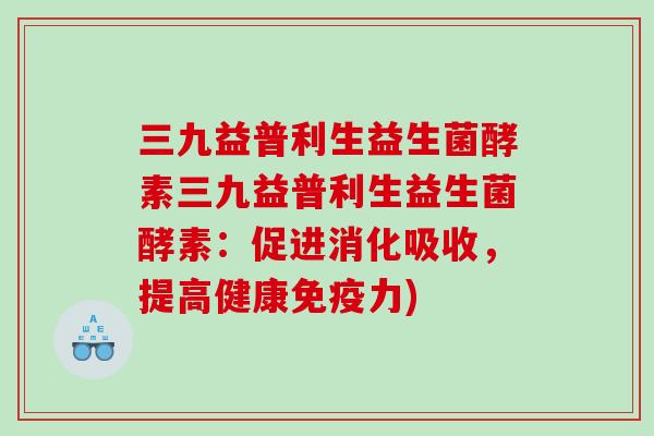 三九益普利生益生菌酵素三九益普利生益生菌酵素:促进消化吸收,提高健康力) 三九益普利生益生菌酵素三九益普利生益生菌酵素:促进消化吸收,提高健康力)