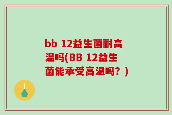 bb 12益生菌耐高温吗(BB 12益生菌能承受高温吗?) bb 12益生菌耐高温吗(BB 12益生菌能承受高温吗?)