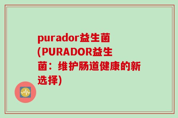 purador益生菌(PURADOR益生菌：维护肠道健康的新选择)