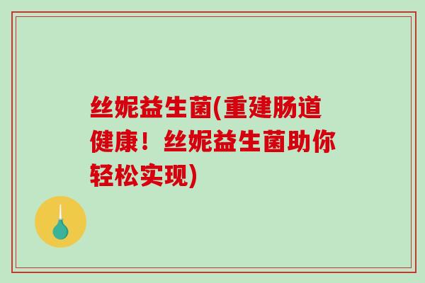 丝妮益生菌(重建肠道健康!丝妮益生菌助你轻松实现) 丝妮益生菌(重建肠道健康!丝妮益生菌助你轻松实现)