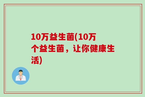 10万益生菌(10万个益生菌,让你健康生活) 10万益生菌(10万个益生菌,让你健康生活)