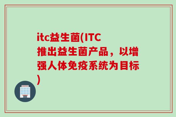 itc益生菌(ITC推出益生菌产品，以增强人体免疫系统为目标)
