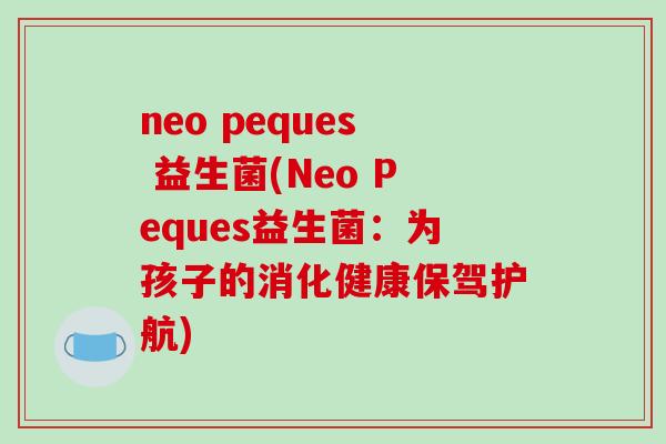 neo peques 益生菌(Neo Peques益生菌:为孩子的消化健康保驾护航) neo peques 益生菌(Neo Peques益生菌:为孩子的消化健康保驾护航)