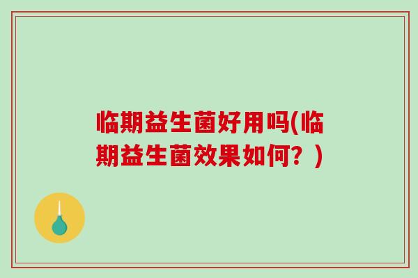 临期益生菌好用吗(临期益生菌效果如何?) 临期益生菌好用吗(临期益生菌效果如何?)