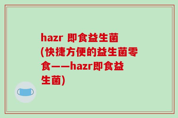 hazr 即食益生菌(快捷方便的益生菌零食——hazr即食益生菌) hazr 即食益生菌(快捷方便的益生菌零食——hazr即食益生菌)