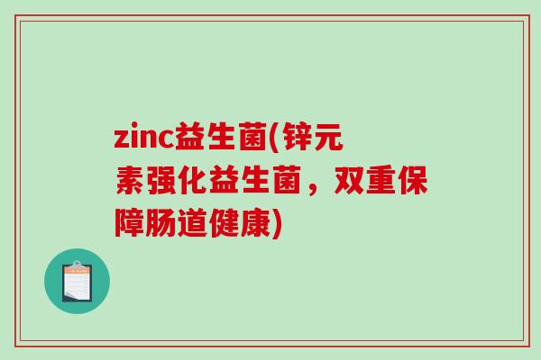 zinc益生菌(锌元素强化益生菌,双重保障肠道健康) zinc益生菌(锌元素强化益生菌,双重保障肠道健康)