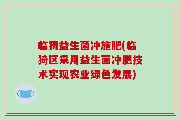 临猗益生菌冲施肥(临猗区采用益生菌冲肥技术实现农业绿色发展) 临猗益生菌冲施肥(临猗区采用益生菌冲肥技术实现农业绿色发展)