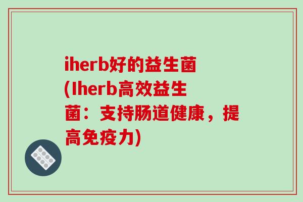 iherb好的益生菌(Iherb高效益生菌:支持肠道健康,提高力) iherb好的益生菌(Iherb高效益生菌:支持肠道健康,提高力)