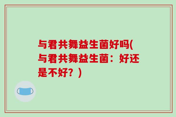 与君共舞益生菌好吗(与君共舞益生菌：好还是不好？)