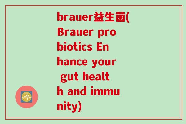 brauer益生菌(Brauer probiotics Enhance your gut health and immunity) brauer益生菌(Brauer probiotics Enhance your gut health and immunity)