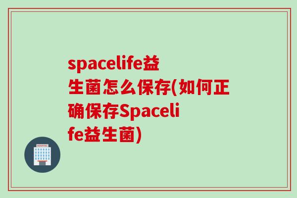 spacelife益生菌怎么保存(如何正确保存Spacelife益生菌) spacelife益生菌怎么保存(如何正确保存Spacelife益生菌)