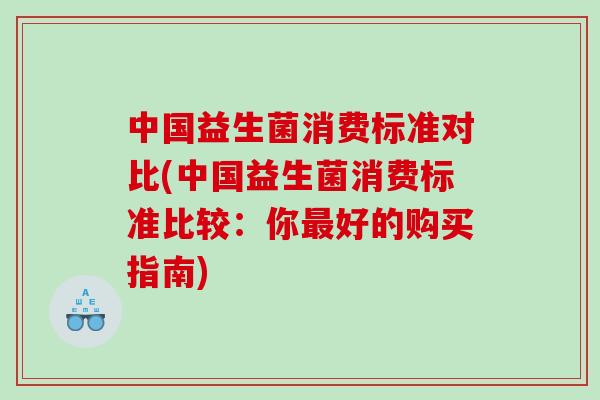 中国益生菌消费标准对比(中国益生菌消费标准比较：你最好的购买指南)