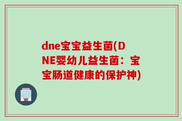 dne宝宝益生菌(DNE婴幼儿益生菌:宝宝肠道健康的保护神) dne宝宝益生菌(DNE婴幼儿益生菌:宝宝肠道健康的保护神)