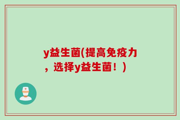 y益生菌(提高力,选择y益生菌!) y益生菌(提高力,选择y益生菌!)