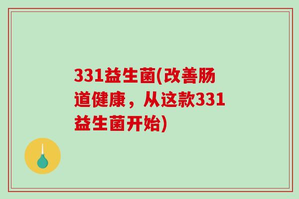 331益生菌(改善肠道健康，从这款331益生菌开始)