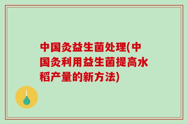 中国灸益生菌处理(中国灸利用益生菌提高水稻产量的新方法) 中国灸益生菌处理(中国灸利用益生菌提高水稻产量的新方法)