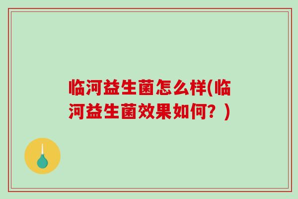临河益生菌怎么样(临河益生菌效果如何?) 临河益生菌怎么样(临河益生菌效果如何?)