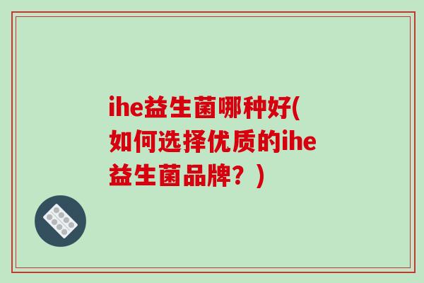 ihe益生菌哪种好(如何选择优质的ihe益生菌品牌?) ihe益生菌哪种好(如何选择优质的ihe益生菌品牌?)