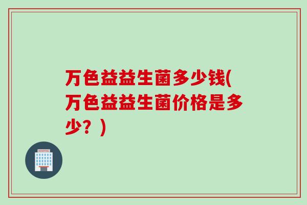 万色益益生菌多少钱(万色益益生菌价格是多少?) 万色益益生菌多少钱(万色益益生菌价格是多少?)