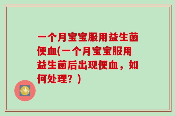 一个月宝宝服用益生菌便(一个月宝宝服用益生菌后出现便,如何处理?) 一个月宝宝服用益生菌便(一个月宝宝服用益生菌后出现便,如何处理?)