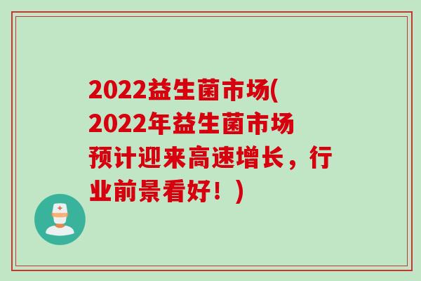 2022益生菌市场(2022年益生菌市场预计迎来高速增长,行业前景看好!) 2022益生菌市场(2022年益生菌市场预计迎来高速增长,行业前景看好!)