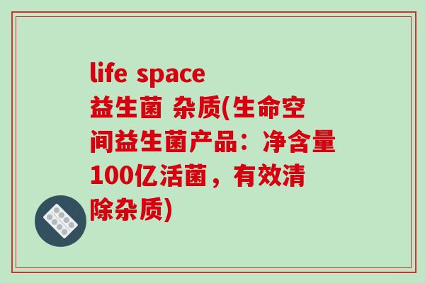 life space益生菌 杂质(生命空间益生菌产品：净含量100亿活菌，有效清除杂质)