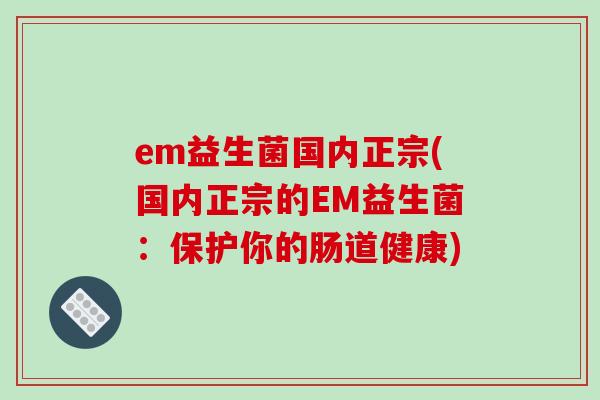 em益生菌国内正宗(国内正宗的EM益生菌:保护你的肠道健康) em益生菌国内正宗(国内正宗的EM益生菌:保护你的肠道健康)