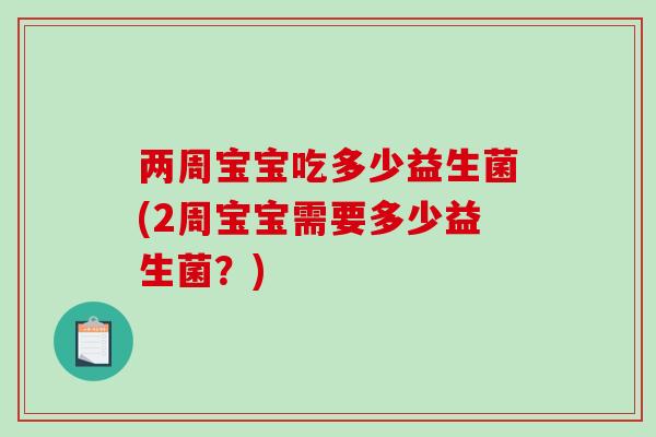 两周宝宝吃多少益生菌(2周宝宝需要多少益生菌?) 两周宝宝吃多少益生菌(2周宝宝需要多少益生菌?)