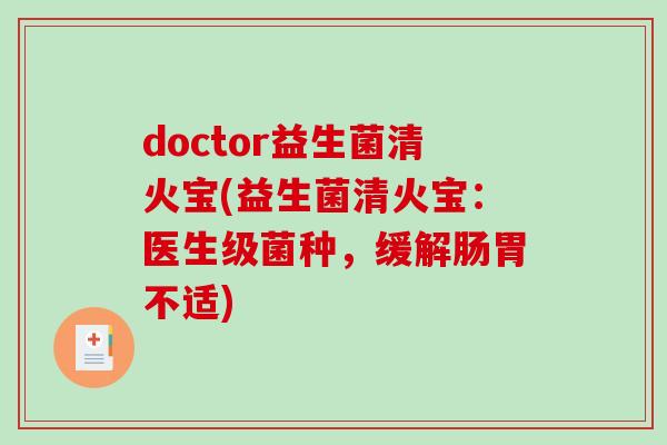 doctor益生菌清火宝(益生菌清火宝：医生级菌种，缓解肠胃不适)