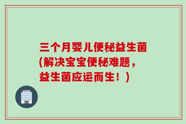 三个月婴儿便秘益生菌(解决宝宝便秘难题，益生菌应运而生！)
