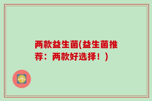两款益生菌(益生菌推荐:两款好选择!) 两款益生菌(益生菌推荐:两款好选择!)