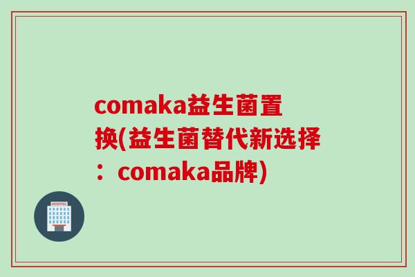 comaka益生菌置换(益生菌替代新选择:comaka品牌) comaka益生菌置换(益生菌替代新选择:comaka品牌)