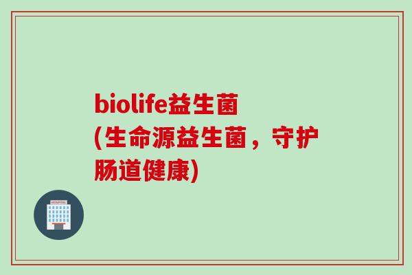 biolife益生菌(生命源益生菌，守护肠道健康)