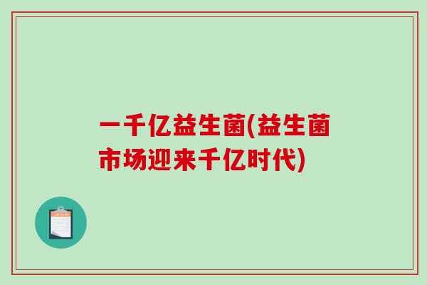 一千亿益生菌(益生菌市场迎来千亿时代)
