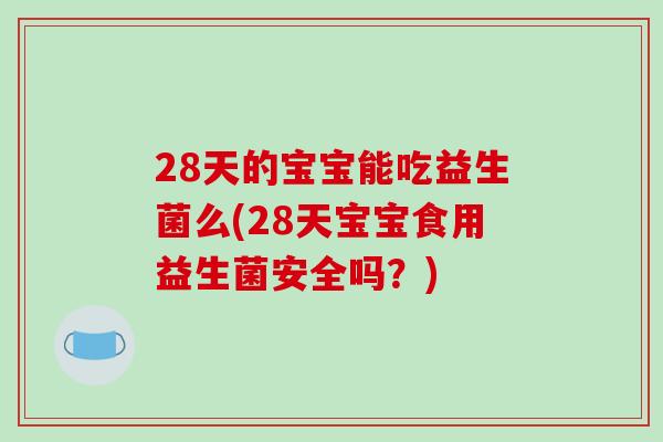 28天的宝宝能吃益生菌么(28天宝宝食用益生菌安全吗?) 28天的宝宝能吃益生菌么(28天宝宝食用益生菌安全吗?)