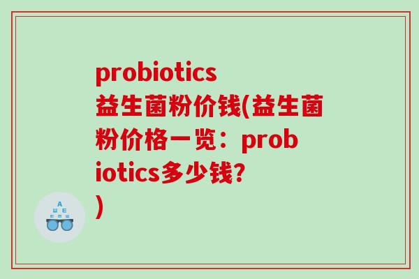 probiotics益生菌粉价钱(益生菌粉价格一览:probiotics多少钱?) probiotics益生菌粉价钱(益生菌粉价格一览:probiotics多少钱?)
