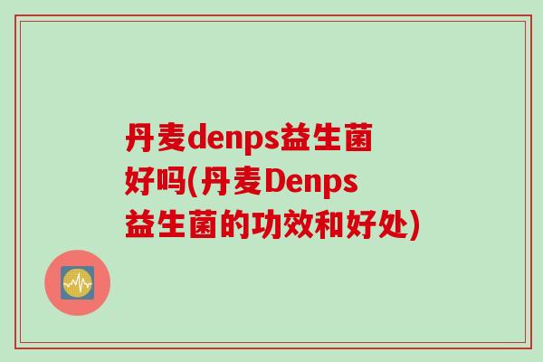 丹麦denps益生菌好吗(丹麦Denps益生菌的功效和好处) 丹麦denps益生菌好吗(丹麦Denps益生菌的功效和好处)