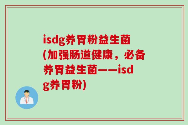 isdg养胃粉益生菌(加强肠道健康,必备养胃益生菌——isdg养胃粉) isdg养胃粉益生菌(加强肠道健康,必备养胃益生菌——isdg养胃粉)
