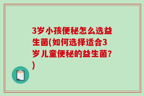 3岁小孩怎么选益生菌(如何选择适合3岁儿童的益生菌?) 3岁小孩怎么选益生菌(如何选择适合3岁儿童的益生菌?)