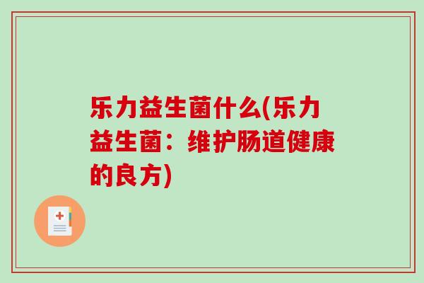 乐力益生菌什么(乐力益生菌:维护肠道健康的良方) 乐力益生菌什么(乐力益生菌:维护肠道健康的良方)